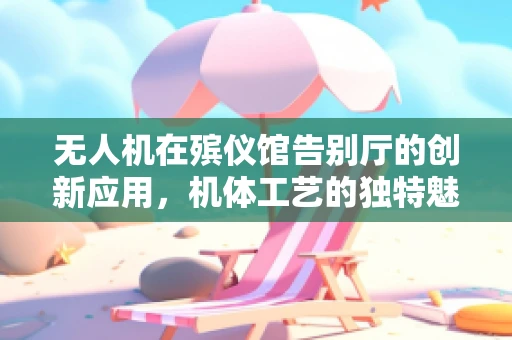 无人机在殡仪馆告别厅的创新应用，机体工艺的独特魅力