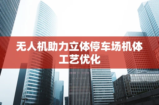 无人机助力立体停车场机体工艺优化