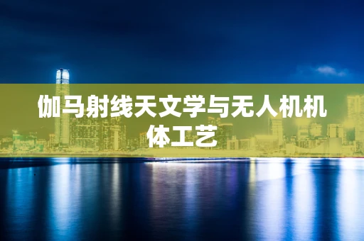 伽马射线天文学与无人机机体工艺