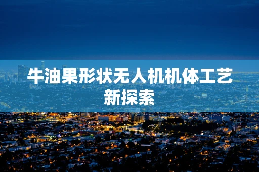 牛油果形状无人机机体工艺新探索