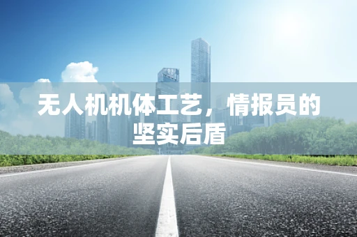 无人机机体工艺，情报员的坚实后盾