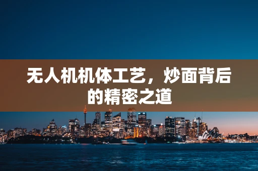 无人机机体工艺，炒面背后的精密之道