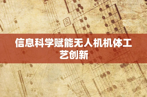 信息科学赋能无人机机体工艺创新