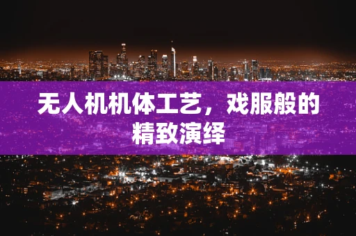 无人机机体工艺，戏服般的精致演绎