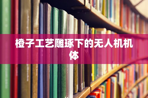 橙子工艺雕琢下的无人机机体