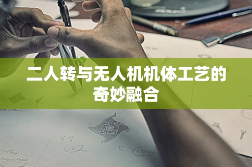 二人转与无人机机体工艺的奇妙融合