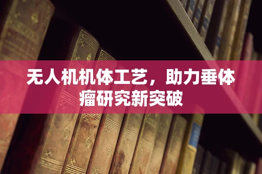 无人机机体工艺，助力垂体瘤研究新突破
