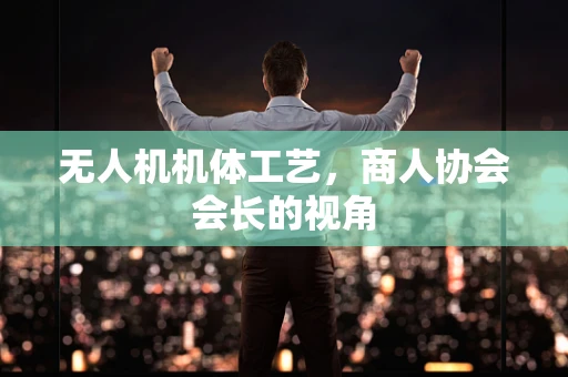无人机机体工艺，商人协会会长的视角