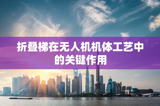 折叠梯在无人机机体工艺中的关键作用