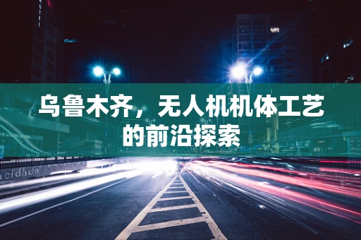 乌鲁木齐，无人机机体工艺的前沿探索