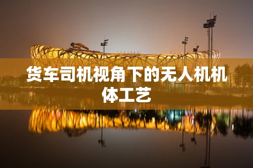货车司机视角下的无人机机体工艺