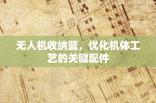 无人机收纳篮，优化机体工艺的关键配件