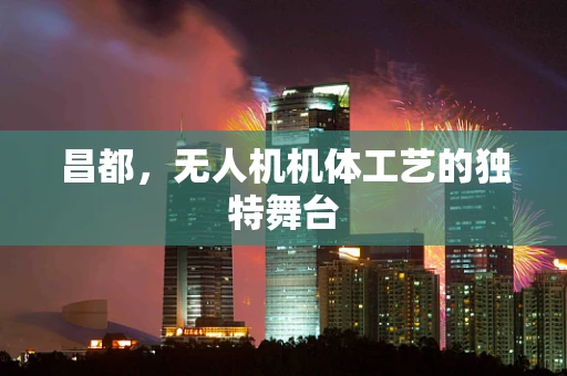 昌都，无人机机体工艺的独特舞台