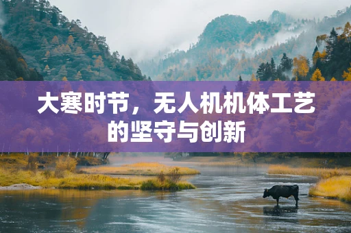 大寒时节，无人机机体工艺的坚守与创新