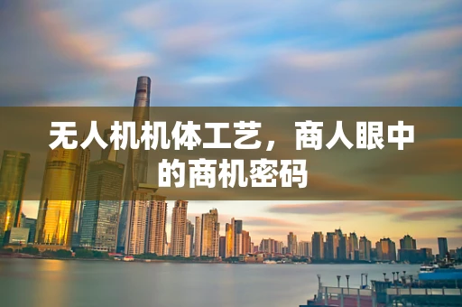 无人机机体工艺，商人眼中的商机密码