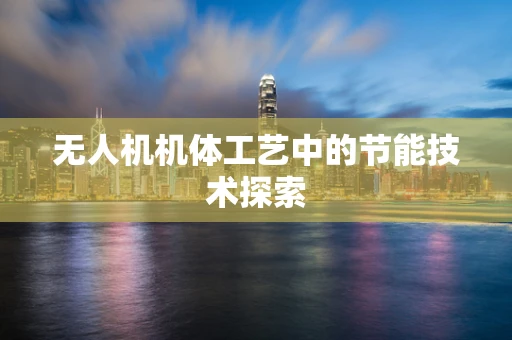 无人机机体工艺中的节能技术探索