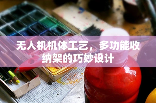 无人机机体工艺，多功能收纳架的巧妙设计