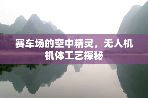 赛车场的空中精灵，无人机机体工艺探秘