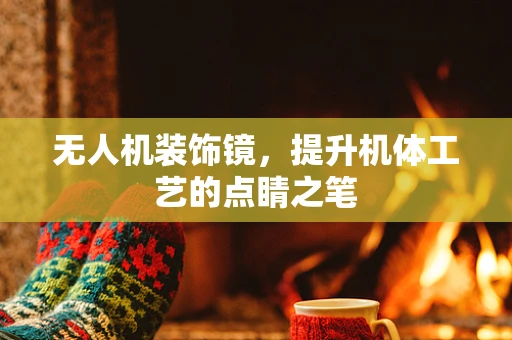 无人机装饰镜，提升机体工艺的点睛之笔