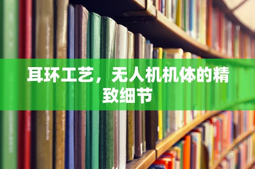耳环工艺，无人机机体的精致细节