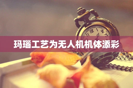 玛瑙工艺为无人机机体添彩