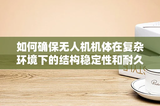 如何确保无人机机体在复杂环境下的结构稳定性和耐久性？