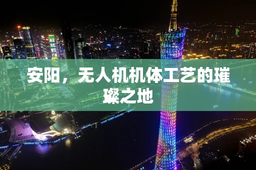 安阳，无人机机体工艺的璀璨之地