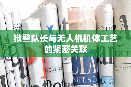 狱警队长与无人机机体工艺的紧密关联