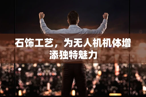 石饰工艺，为无人机机体增添独特魅力