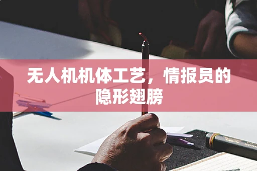 无人机机体工艺，情报员的隐形翅膀