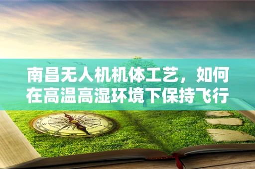 南昌无人机机体工艺，如何在高温高湿环境下保持飞行稳定性？
