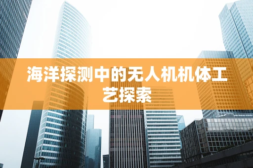 海洋探测中的无人机机体工艺探索