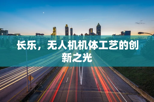 长乐，无人机机体工艺的创新之光