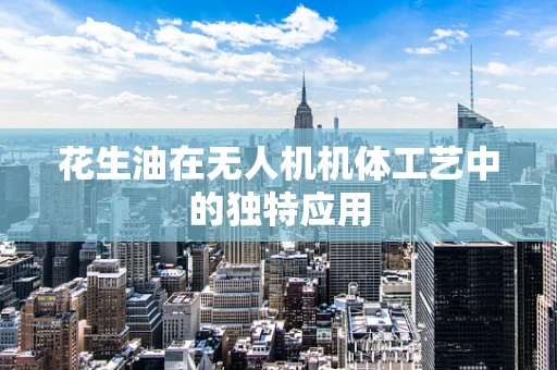 花生油在无人机机体工艺中的独特应用