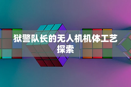 狱警队长的无人机机体工艺探索