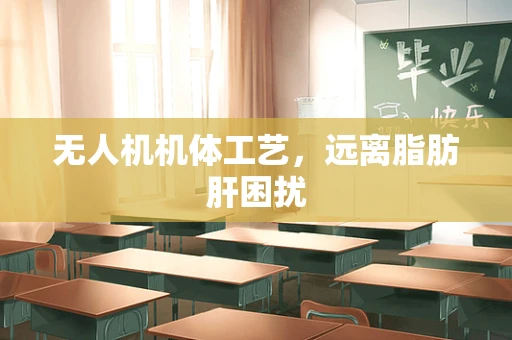 无人机机体工艺，远离脂肪肝困扰