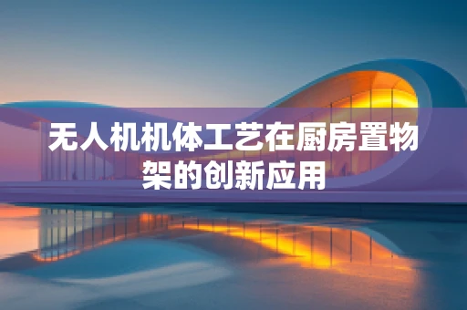 无人机机体工艺在厨房置物架的创新应用