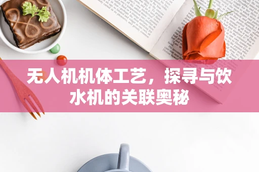 无人机机体工艺，探寻与饮水机的关联奥秘