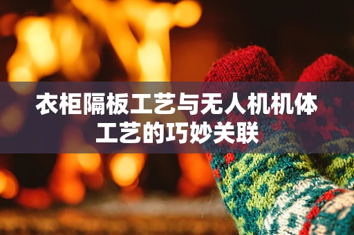 衣柜隔板工艺与无人机机体工艺的巧妙关联