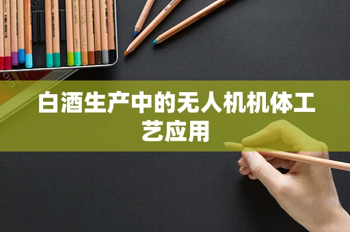 白酒生产中的无人机机体工艺应用