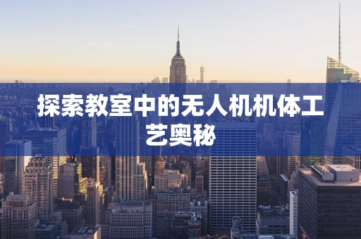 探索教室中的无人机机体工艺奥秘