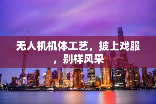 无人机机体工艺，披上戏服，别样风采