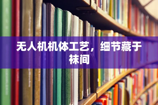无人机机体工艺，细节藏于袜间