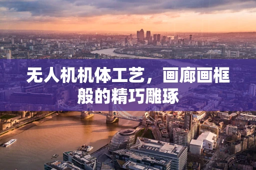 无人机机体工艺，画廊画框般的精巧雕琢