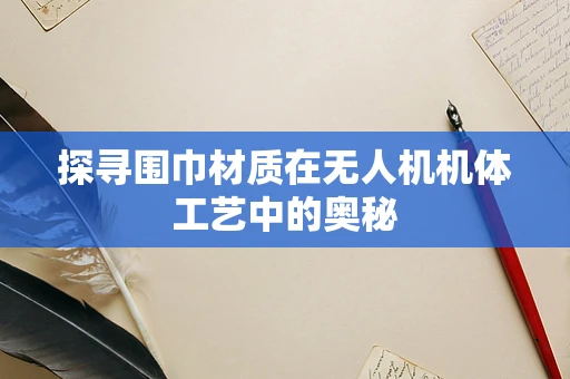 探寻围巾材质在无人机机体工艺中的奥秘
