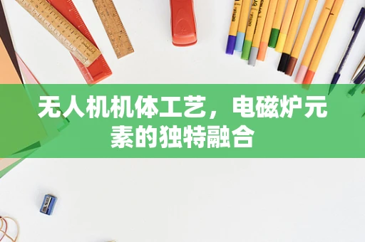 无人机机体工艺，电磁炉元素的独特融合