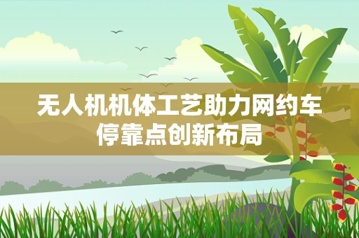 无人机机体工艺助力网约车停靠点创新布局