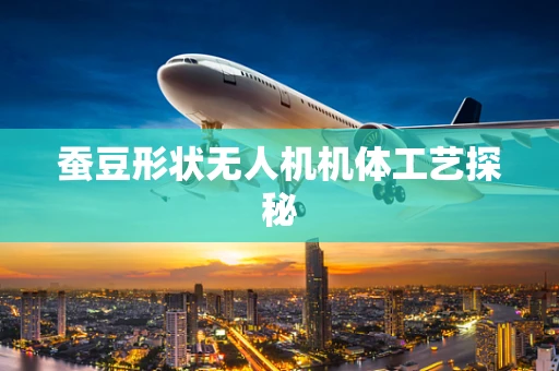 蚕豆形状无人机机体工艺探秘
