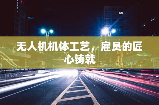 无人机机体工艺，雇员的匠心铸就