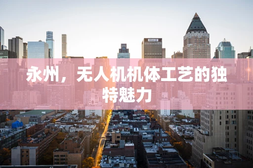 永州，无人机机体工艺的独特魅力